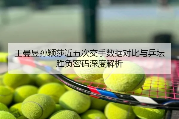 王曼昱孙颖莎近五次交手数据对比与乒坛胜负密码深度解析