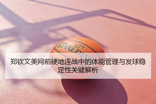 郑钦文美网前硬地连战中的体能管理与发球稳定性关键解析
