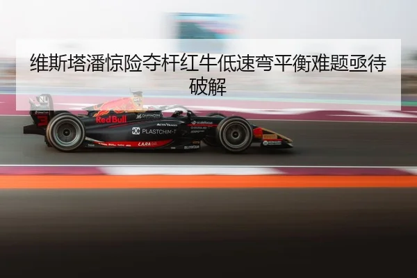 维斯塔潘惊险夺杆红牛低速弯平衡难题亟待破解