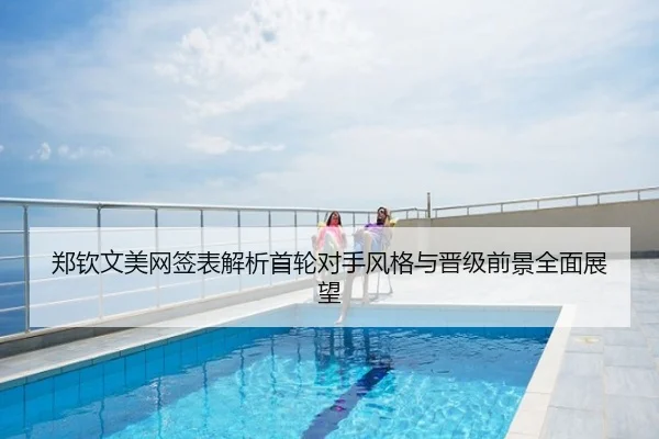 郑钦文美网签表解析首轮对手风格与晋级前景全面展望