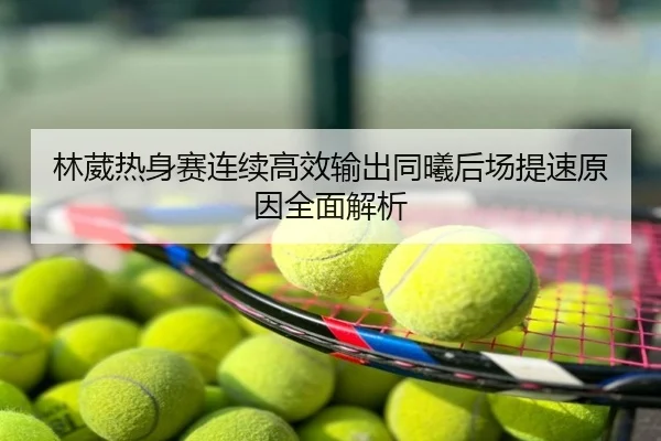 林葳热身赛连续高效输出同曦后场提速原因全面解析