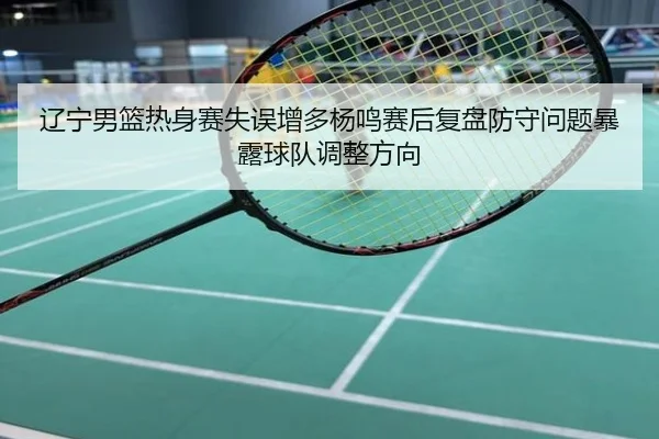 辽宁男篮热身赛失误增多杨鸣赛后复盘防守问题暴露球队调整方向