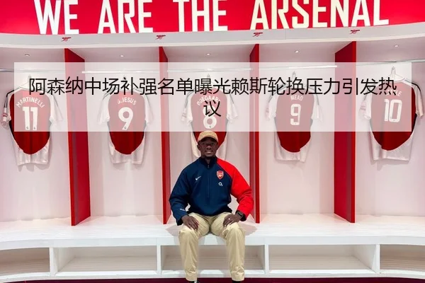 阿森纳中场补强名单曝光赖斯轮换压力引发热议