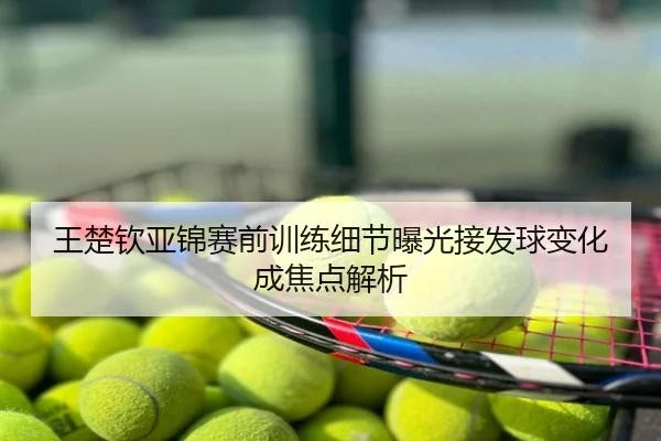 王楚钦亚锦赛前训练细节曝光接发球变化成焦点解析
