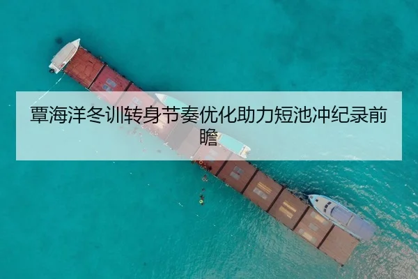覃海洋冬训转身节奏优化助力短池冲纪录前瞻