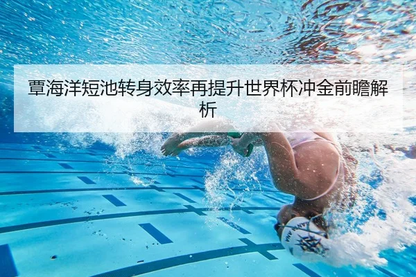 覃海洋短池转身效率再提升世界杯冲金前瞻解析